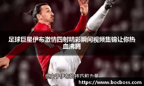 足球巨星伊布激情四射精彩瞬间视频集锦让你热血沸腾