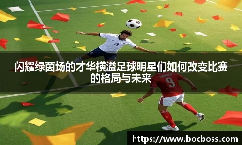闪耀绿茵场的才华横溢足球明星们如何改变比赛的格局与未来